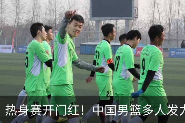 热身赛开门红！中国男篮多人发力逆转塞尔维亚FMP 王俊杰三双闪耀长沙